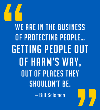 We are in the business of getting people out of harm's way, out of places they shouldn't be. - Bill Solomon